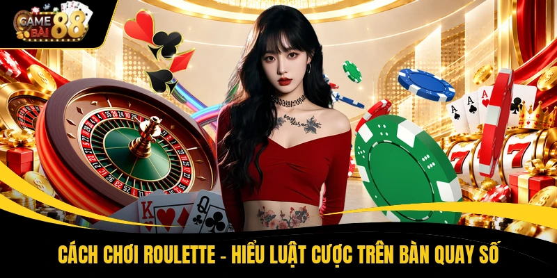 Cách Chơi Roulette - Hiểu Luật Cược Trên Bàn Quay Số