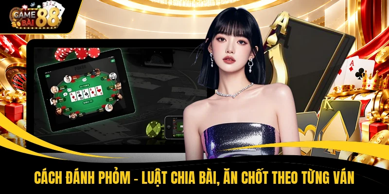 Cách Đánh Phỏm - Luật Chia Bài, Ăn Chốt Theo Từng Ván